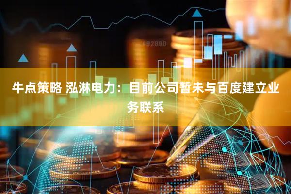 牛点策略 泓淋电力：目前公司暂未与百度建立业务联系