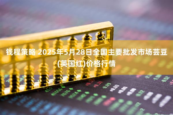 钱程策略 2025年5月28日全国主要批发市场芸豆(英国红)价格行情