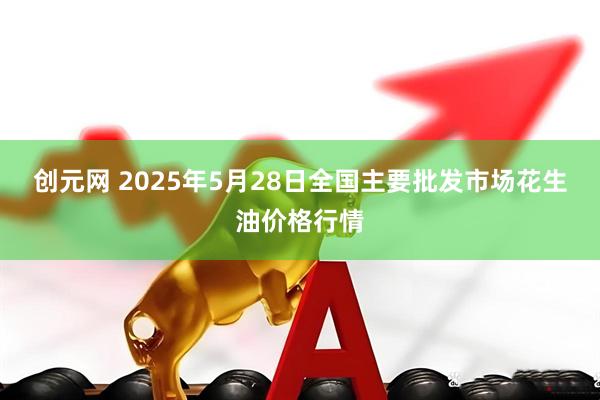 创元网 2025年5月28日全国主要批发市场花生油价格行情