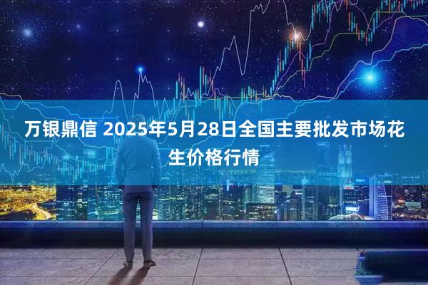 万银鼎信 2025年5月28日全国主要批发市场花生价格行情