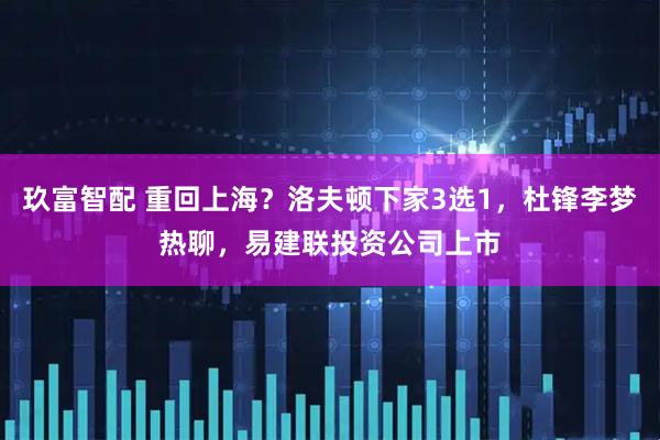 玖富智配 重回上海？洛夫顿下家3选1，杜锋李梦热聊，易建联投资公司上市