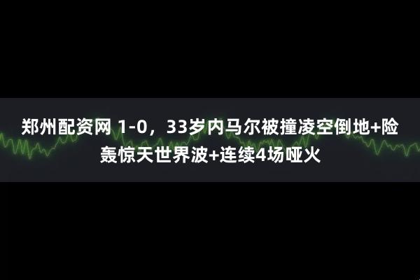 郑州配资网 1-0，33岁内马尔被撞凌空倒地+险轰惊天世界波+连续4场哑火