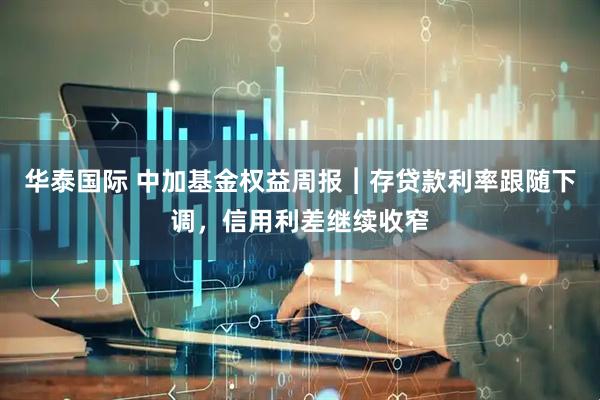 华泰国际 中加基金权益周报︱存贷款利率跟随下调，信用利差继续收窄