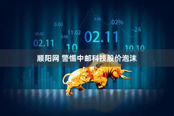 顺阳网 警惕中邮科技股价泡沫