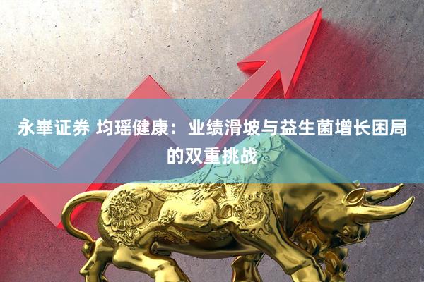 永崋证券 均瑶健康：业绩滑坡与益生菌增长困局的双重挑战
