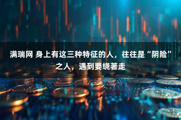 满瑞网 身上有这三种特征的人，往往是“阴险”之人，遇到要绕著走