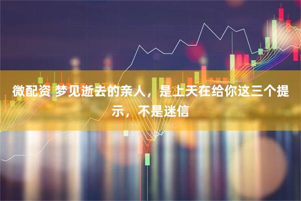 微配资 梦见逝去的亲人，是上天在给你这三个提示，不是迷信