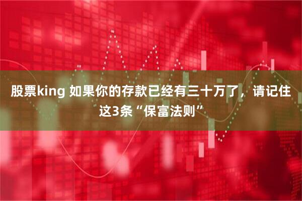 股票king 如果你的存款已经有三十万了，请记住这3条“保富法则”