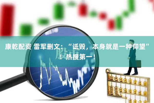 康乾配资 雷军删文：“诋毁，本身就是一种仰望”！热搜第一！