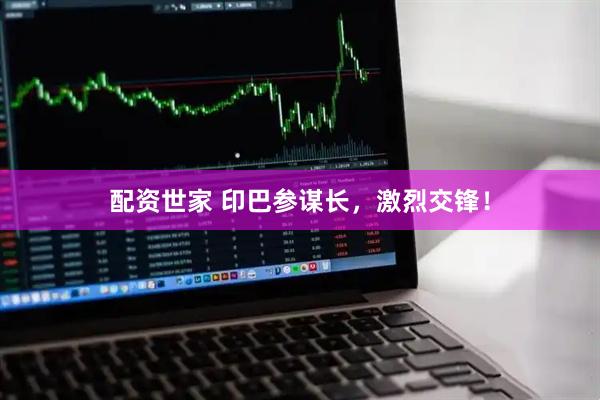 配资世家 印巴参谋长，激烈交锋！