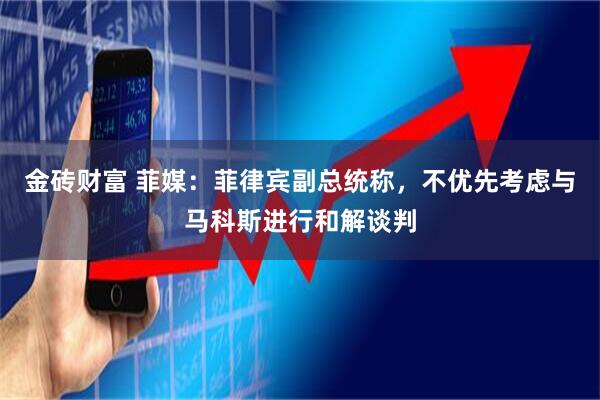金砖财富 菲媒：菲律宾副总统称，不优先考虑与马科斯进行和解谈判
