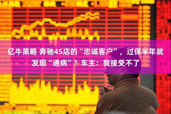 亿牛策略 奔驰4S店的“忠诚客户”，过保半年就发现“通病”？车主：我接受不了