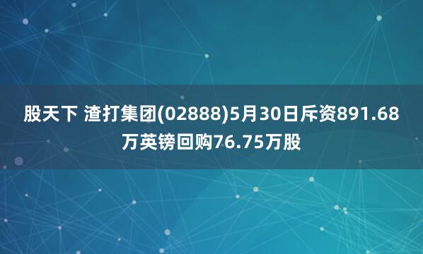 股天下 渣打集团(02888)5月30日斥资891.68万英镑回购76.75万股