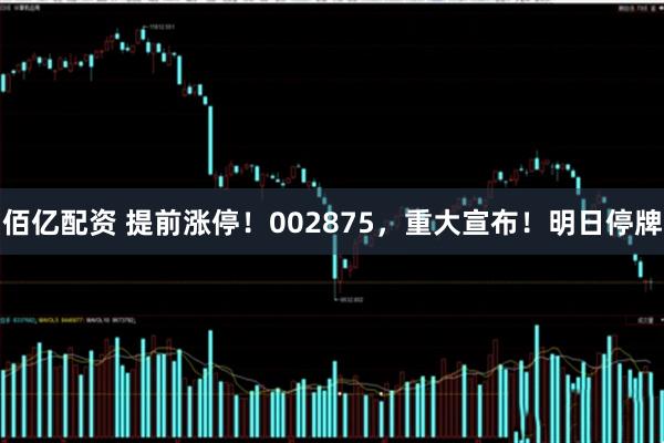 佰亿配资 提前涨停！002875，重大宣布！明日停牌