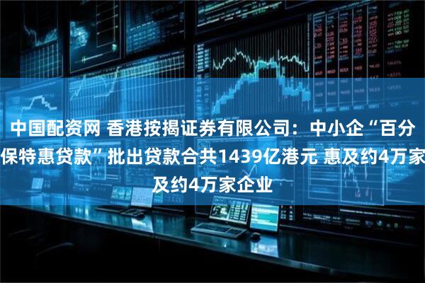 中国配资网 香港按揭证券有限公司：中小企“百分百担保特惠贷款”批出贷款合共1439亿港元 惠及约4万家企业