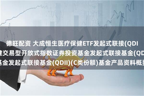 德旺配资 大成恒生医疗保健ETF发起式联接(QDII)C: 大成恒生医疗保健交易型开放式指数证券投资基金发起式联接基金(QDII)(C类份额)基金产品资料概要