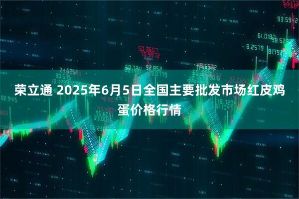 荣立通 2025年6月5日全国主要批发市场红皮鸡蛋价格行情