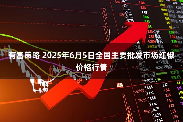 有富策略 2025年6月5日全国主要批发市场红椒价格行情