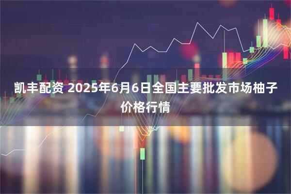 凯丰配资 2025年6月6日全国主要批发市场柚子价格行情