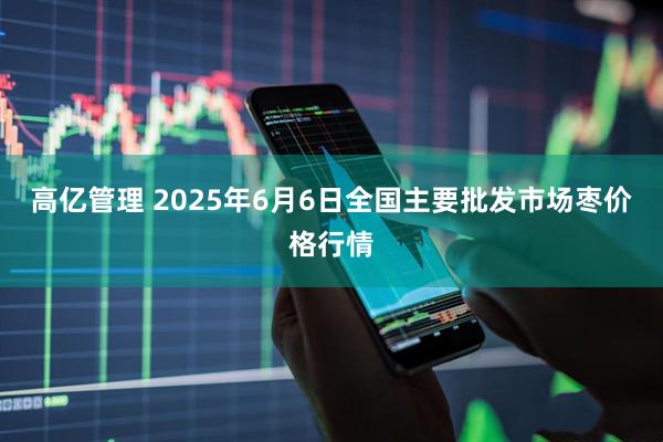 高亿管理 2025年6月6日全国主要批发市场枣价格行情
