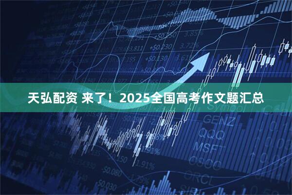 天弘配资 来了！2025全国高考作文题汇总