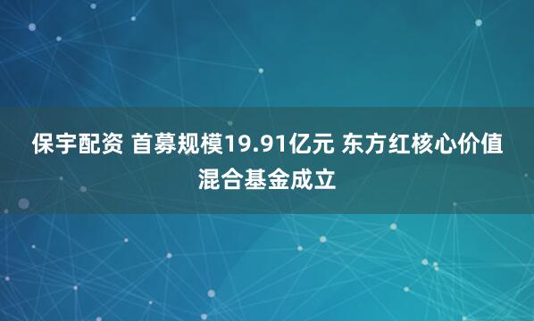 保宇配资 首募规模19.91亿元 东方红核心价值混合基金成立