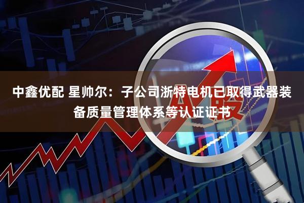 中鑫优配 星帅尔：子公司浙特电机已取得武器装备质量管理体系等认证证书