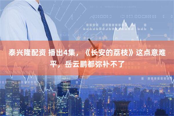 泰兴隆配资 播出4集，《长安的荔枝》这点意难平，岳云鹏都弥补不了
