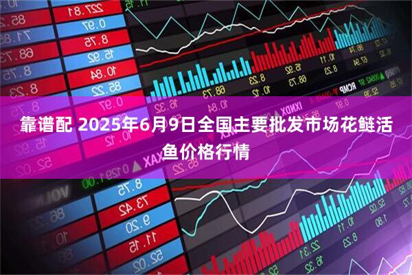 靠谱配 2025年6月9日全国主要批发市场花鲢活鱼价格行情
