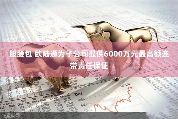 股腰包 欧陆通为子公司提供6000万元最高额连带责任保证
