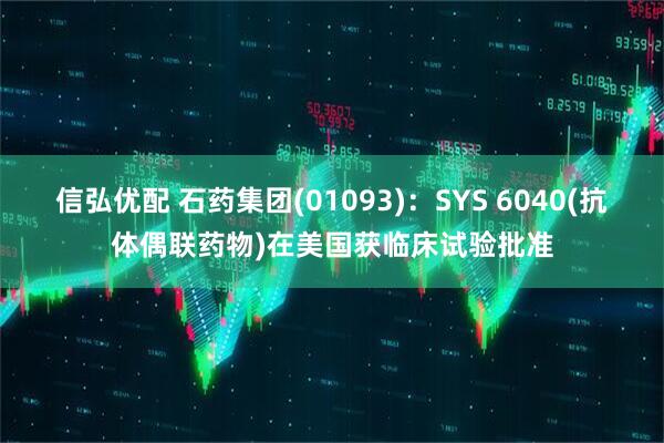 信弘优配 石药集团(01093)：SYS 6040(抗体偶联药物)在美国获临床试验批准