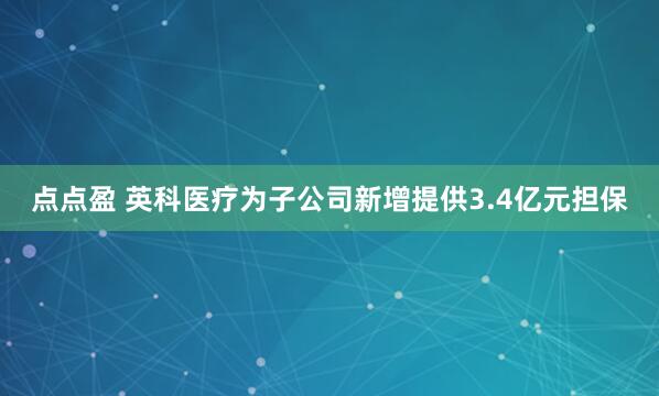 点点盈 英科医疗为子公司新增提供3.4亿元担保