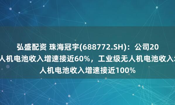 弘盛配资 珠海冠宇(688772.SH)：公司2024年消费级无人机电池收入增速接近60%，工业级无人机电池收入增速接近100%