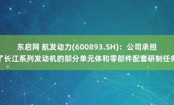 东启网 航发动力(600893.SH)：公司承担了长江系列发动机的部分单元体和零部件配套研制任务