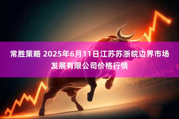 常胜策略 2025年6月11日江苏苏浙皖边界市场发展有限公司价格行情