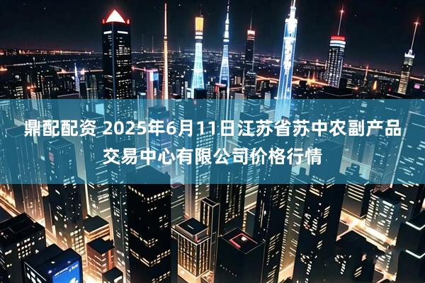 鼎配配资 2025年6月11日江苏省苏中农副产品交易中心有限公司价格行情