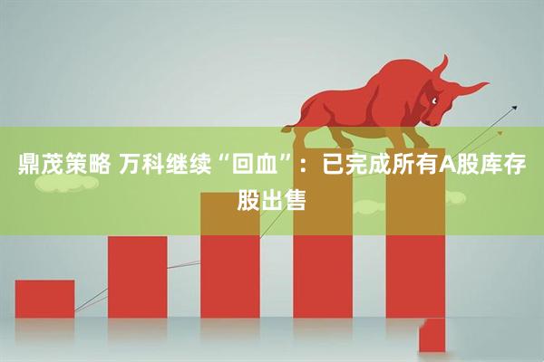 鼎茂策略 万科继续“回血”：已完成所有A股库存股出售