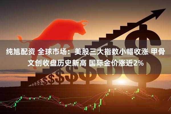 纯旭配资 全球市场：美股三大指数小幅收涨 甲骨文创收盘历史新高 国际金价涨近2%