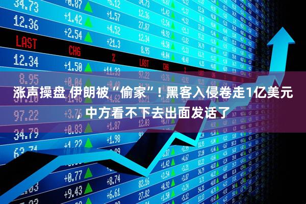 涨声操盘 伊朗被“偷家”! 黑客入侵卷走1亿美元, 中方看不下去出面发话了