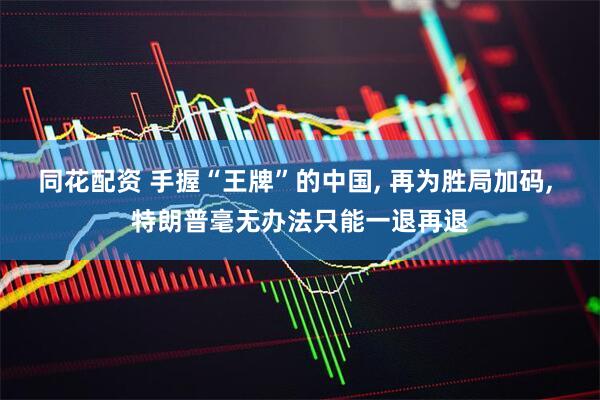 同花配资 手握“王牌”的中国, 再为胜局加码, 特朗普毫无办法只能一退再退