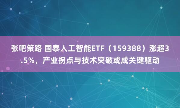 张吧策路 国泰人工智能ETF（159388）涨超3.5%，产业拐点与技术突破或成关键驱动