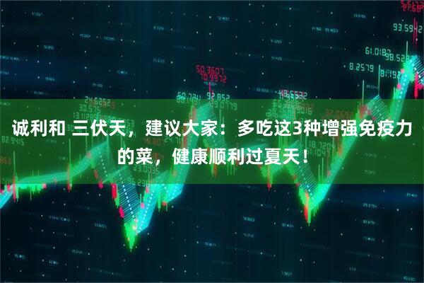 诚利和 三伏天，建议大家：多吃这3种增强免疫力的菜，健康顺利过夏天！