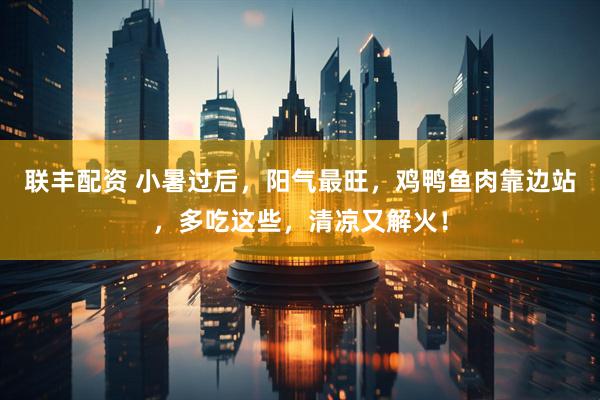 联丰配资 小暑过后，阳气最旺，鸡鸭鱼肉靠边站，多吃这些，清凉又解火！