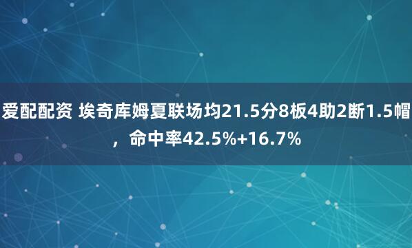 爱配配资 埃奇库姆夏联场均21.5分8板4助2断1.5帽，命中率42.5%+16.7%