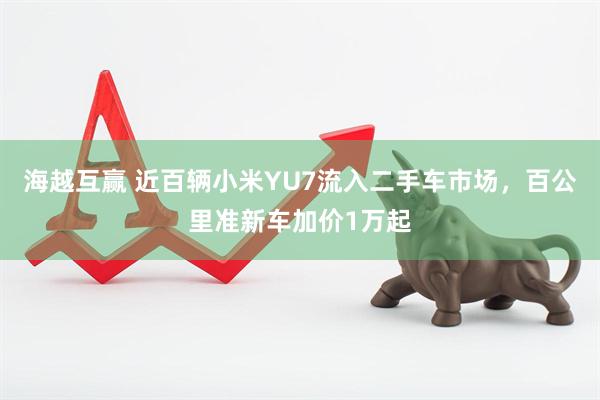 海越互赢 近百辆小米YU7流入二手车市场，百公里准新车加价1万起