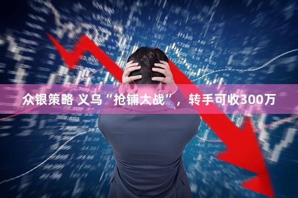 众银策略 义乌“抢铺大战”，转手可收300万