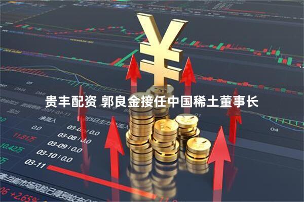 贵丰配资 郭良金接任中国稀土董事长