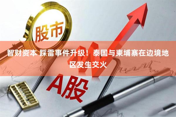 智财资本 踩雷事件升级！泰国与柬埔寨在边境地区发生交火