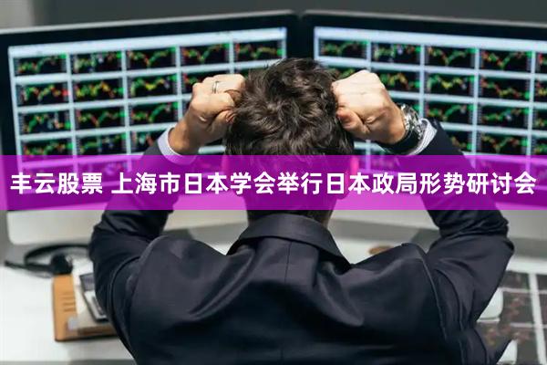 丰云股票 上海市日本学会举行日本政局形势研讨会
