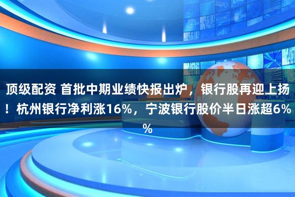 顶级配资 首批中期业绩快报出炉，银行股再迎上扬！杭州银行净利涨16%，宁波银行股价半日涨超6%